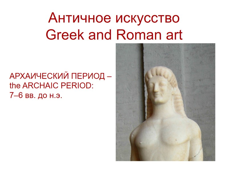 >Античное искусство Greek and Roman art АРХАИЧЕСКИЙ ПЕРИОД – the ARCHAIC PERIOD: 7–6 вв.